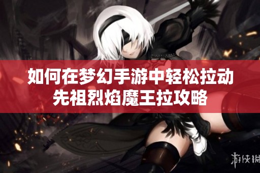 如何在梦幻手游中轻松拉动先祖烈焰魔王拉攻略