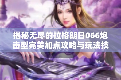 揭秘无尽的拉格朗日066炮击型完美加点攻略与玩法技巧