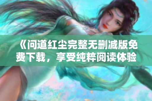 《问道红尘完整无删减版免费下载，享受纯粹阅读体验》