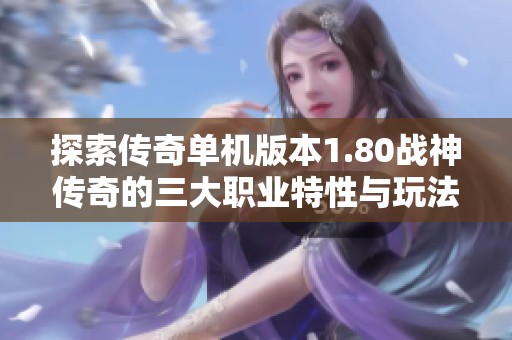 探索传奇单机版本1.80战神传奇的三大职业特性与玩法