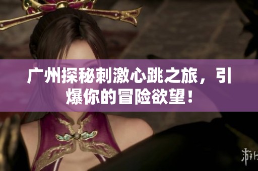 广州探秘刺激心跳之旅，引爆你的冒险欲望！