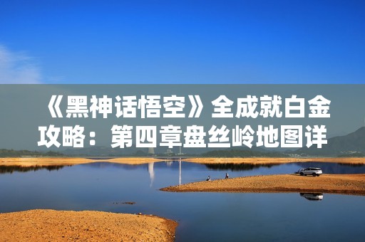 《黑神话悟空》全成就白金攻略：第四章盘丝岭地图详细跑图路线解析