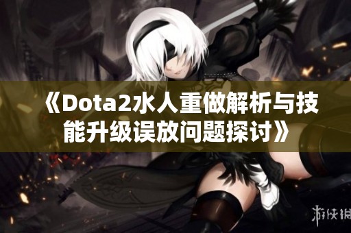 《Dota2水人重做解析与技能升级误放问题探讨》