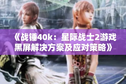 《战锤40k：星际战士2游戏黑屏解决方案及应对策略》