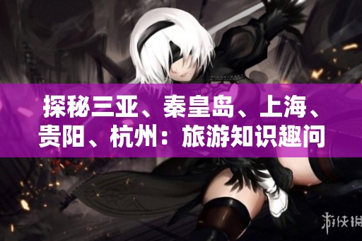 探秘三亚、秦皇岛、上海、贵阳、杭州：旅游知识趣问答全解析