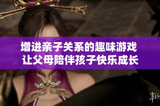 增进亲子关系的趣味游戏 让父母陪伴孩子快乐成长