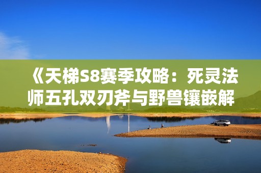 《天梯S8赛季攻略：死灵法师五孔双刃斧与野兽镶嵌解析》