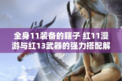 全身11装备的瞎子 红11漫游与红13武器的强力搭配解析