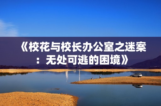 《校花与校长办公室之迷案：无处可逃的困境》