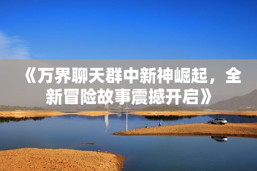 《万界聊天群中新神崛起，全新冒险故事震撼开启》