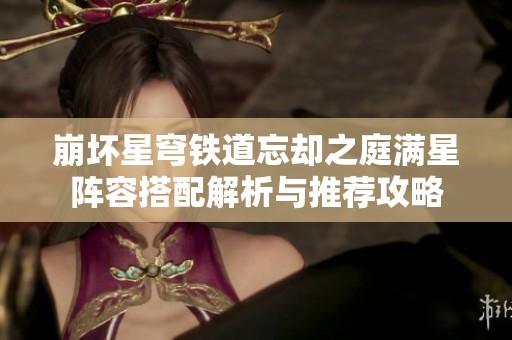 崩坏星穹铁道忘却之庭满星阵容搭配解析与推荐攻略