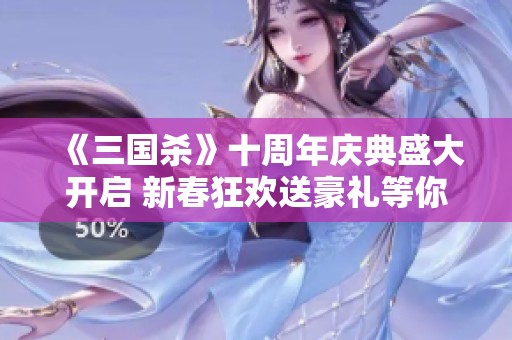 《三国杀》十周年庆典盛大开启 新春狂欢送豪礼等你来参与