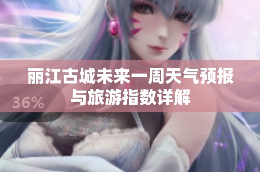 丽江古城未来一周天气预报与旅游指数详解
