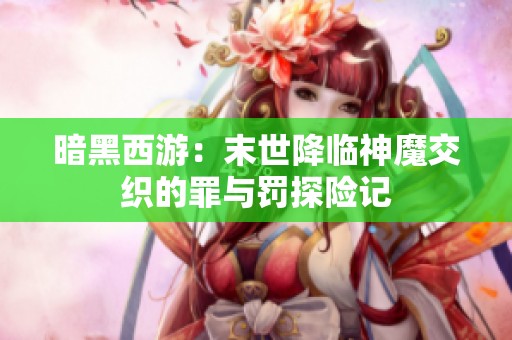 暗黑西游：末世降临神魔交织的罪与罚探险记
