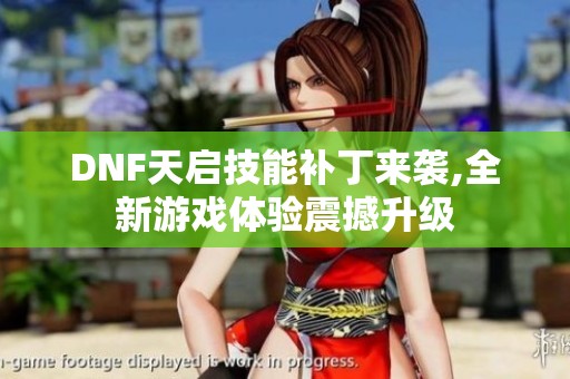 DNF天启技能补丁来袭,全新游戏体验震撼升级