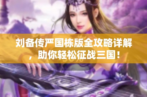 刘备传严国栋版全攻略详解，助你轻松征战三国！