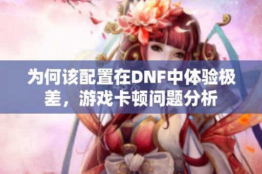 为何该配置在DNF中体验极差，游戏卡顿问题分析