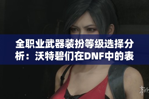 全职业武器装扮等级选择分析：沃特碧们在DNF中的表现