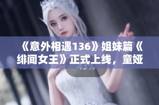 《意外相遇136》姐妹篇《绯闻女王》正式上线，童娅与顾重再续前缘