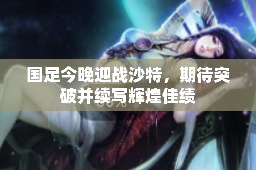 国足今晚迎战沙特，期待突破并续写辉煌佳绩