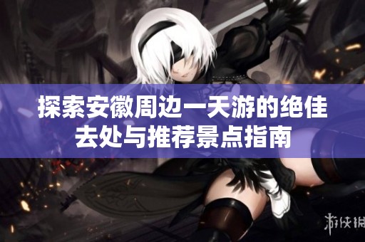 探索安徽周边一天游的绝佳去处与推荐景点指南