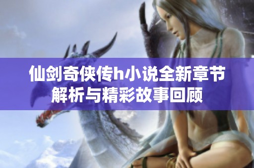 仙剑奇侠传h小说全新章节解析与精彩故事回顾