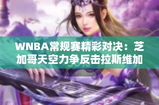 WNBA常规赛精彩对决：芝加哥天空力争反击拉斯维加斯王牌