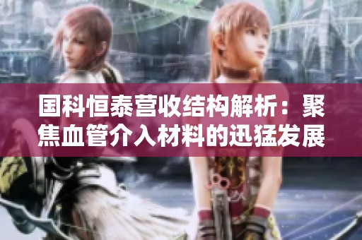 国科恒泰营收结构解析：聚焦血管介入材料的迅猛发展