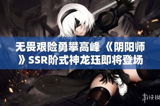 无畏艰险勇攀高峰 《阴阳师》SSR阶式神龙珏即将登场