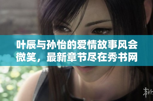 叶辰与孙怡的爱情故事风会微笑，最新章节尽在秀书网阅读