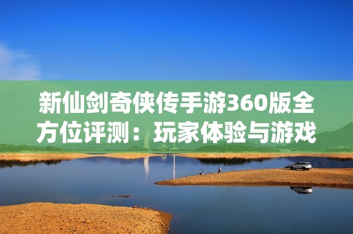 新仙剑奇侠传手游360版全方位评测：玩家体验与游戏魅力解析