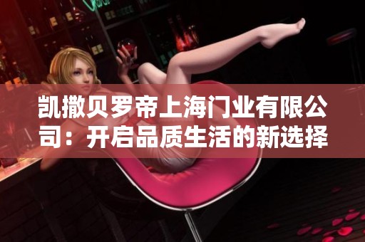 凯撒贝罗帝上海门业有限公司：开启品质生活的新选择