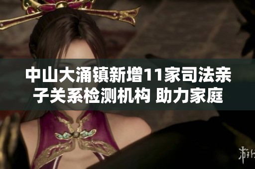 中山大涌镇新增11家司法亲子关系检测机构 助力家庭和谐发展