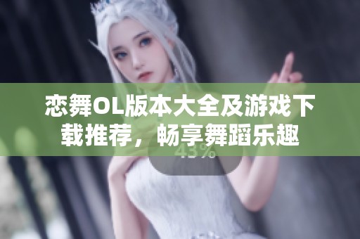 恋舞OL版本大全及游戏下载推荐，畅享舞蹈乐趣