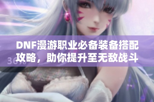 DNF漫游职业必备装备搭配攻略，助你提升至无敌战斗力