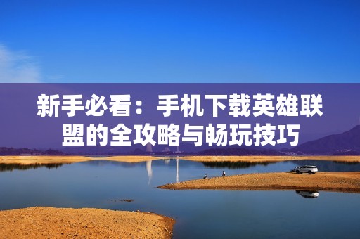 新手必看：手机下载英雄联盟的全攻略与畅玩技巧