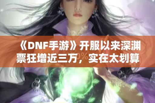 《DNF手游》开服以来深渊票狂增近三万，实在太划算了！