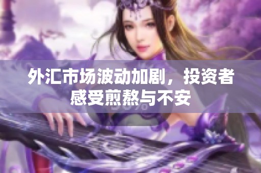 外汇市场波动加剧，投资者感受煎熬与不安
