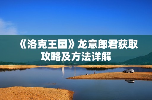 《洛克王国》龙意郎君获取攻略及方法详解