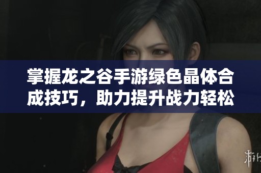 掌握龙之谷手游绿色晶体合成技巧，助力提升战力轻松畅玩