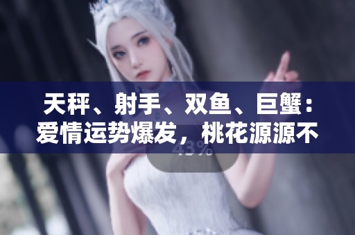 天秤、射手、双鱼、巨蟹：爱情运势爆发，桃花源源不断降临！