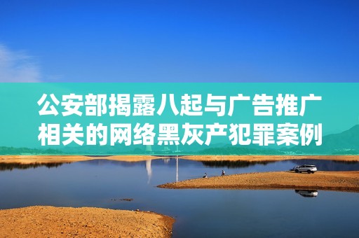 公安部揭露八起与广告推广相关的网络黑灰产犯罪案例