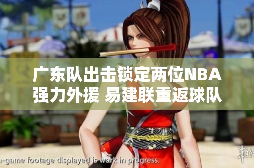 广东队出击锁定两位NBA强力外援 易建联重返球队受邀共同征战