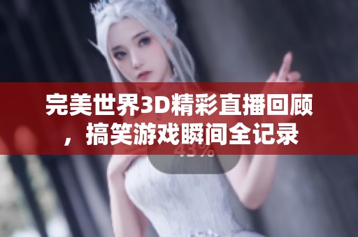 完美世界3D精彩直播回顾，搞笑游戏瞬间全记录