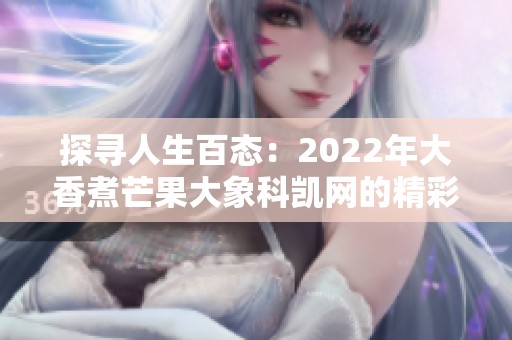 探寻人生百态：2022年大香煮芒果大象科凯网的精彩发声与分享