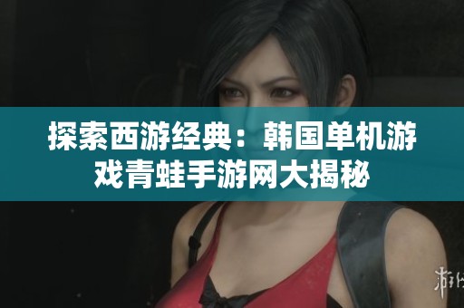 探索西游经典：韩国单机游戏青蛙手游网大揭秘