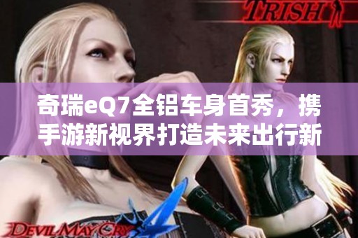 奇瑞eQ7全铝车身首秀，携手游新视界打造未来出行新风尚