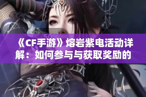 《CF手游》熔岩紫电活动详解：如何参与与获取奖励的方法