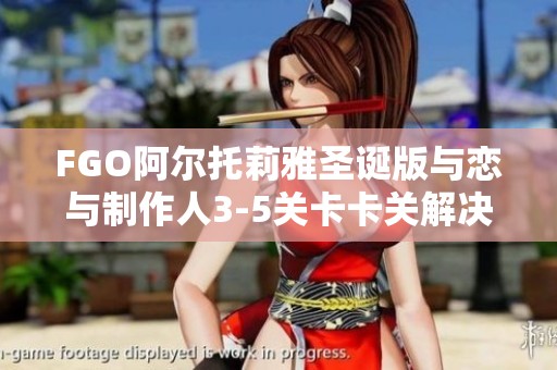 FGO阿尔托莉雅圣诞版与恋与制作人3-5关卡卡关解决办法探讨