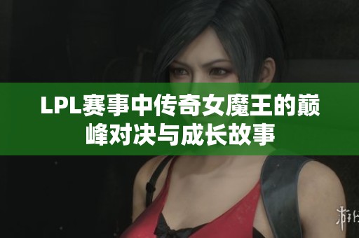 LPL赛事中传奇女魔王的巅峰对决与成长故事